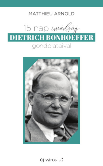 Matthieu Arnold: 15 nap imádság Dietrich Bonhoeffer gondolataival matthieu-arnold-15-nap-imadsag-dietrich-bonhoeffer-gondolataival